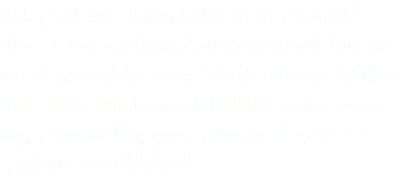 Wil je ook eens komen kijken in onze fabriek? Kleur 1 van onze kleurplaten in en maak kans om met al je vriendjes onze fabriek te komen bekijken. Niet alleen leuk maar ook heel leerzaam. Daarna mag je een middag gaan spelen in de grootste speeltuin van Nederland.
